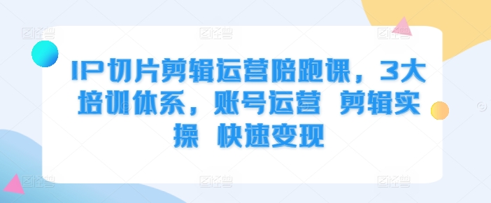 IP切片剪辑运营陪跑课，3大培训体系，账号运营 剪辑实操 快速变现-网创星球