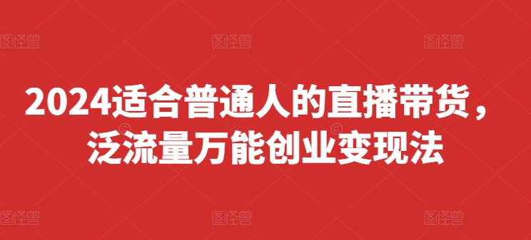 2024适合普通人的直播带货，泛流量万能创业变现法，上手快、落地快、起号快、变现快(更新8月)-网创星球