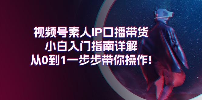 视频号素人IP口播带货小白入门指南详解，从0到1一步步带你操作!-网创星球