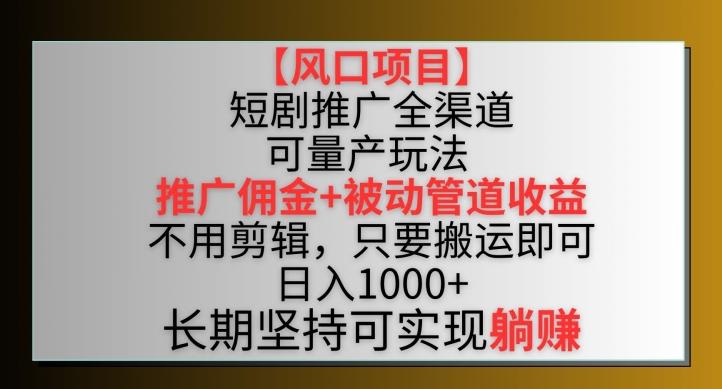 【风口项目】短剧推广全渠道最新双重收益玩法，推广佣金管道收益，不用剪辑，只要搬运即可【揭秘】-网创星球