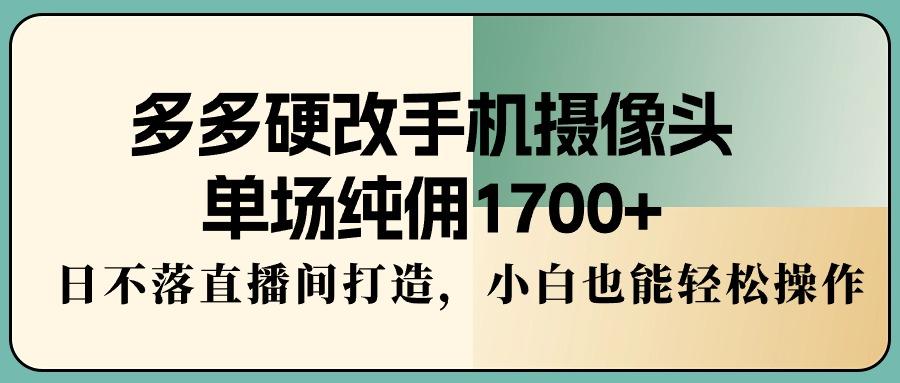 多多硬改手机摄像头，单场纯佣1700+，日不落直播间打造，小白也能轻松操作-网创星球