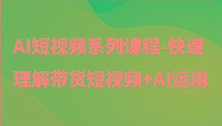 AI短视频系列课程-快速理解带货短视频+AI工具短视频运用-网创星球