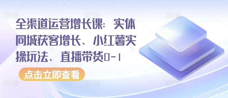 全渠道运营增长课：实体同城获客增长、小红薯实操玩法、直播带货0-1-网创星球
