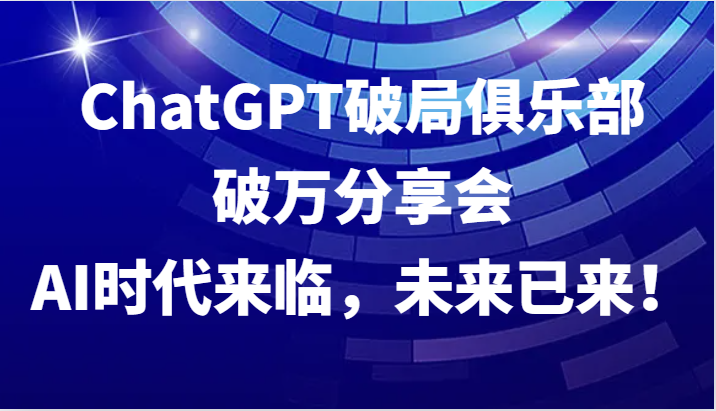 ChatGPT破局俱乐部破万分享会，AI时代来临，未来已来！-网创星球