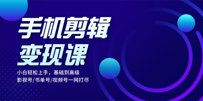 手机剪辑变现课：小白轻松上手，基础到高级 影视号/书单号/视频号一网打尽-网创星球