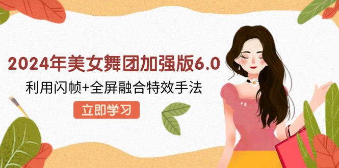 2024年美女舞团加强版6.0，利用闪帧+全屏融合特效手法，教程+素材+软件-网创星球