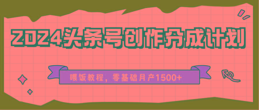 2024头条号创作分成计划、喂饭教程，零基础月产1500+-网创星球