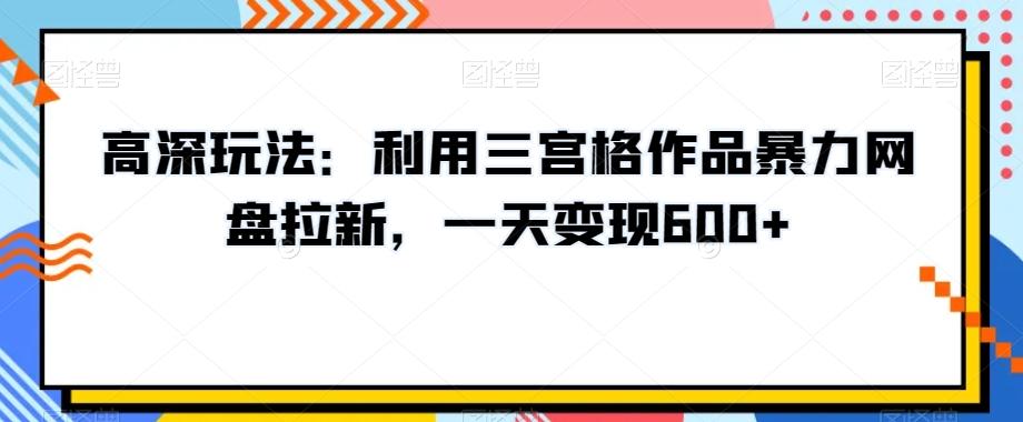 高深玩法：利用三宫格作品暴力网盘拉新，一天变现600+【揭秘】-网创星球