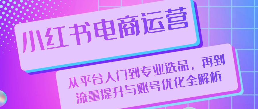 小红书电商运营：从平台入门到专业选品，再到流量提升与账号优化全解析-网创星球