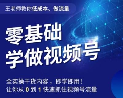 王老师教你低成本、做流量，零基础学做视频号，0-1快速抓住视频号流量-网创星球