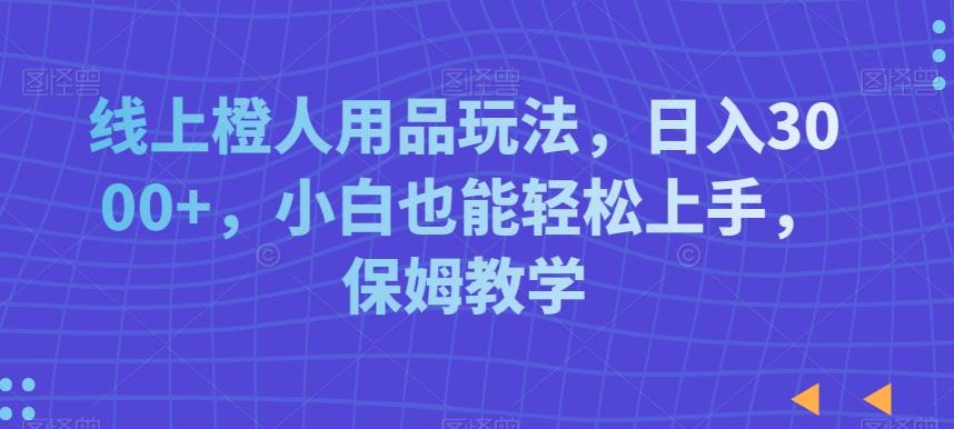 线上橙人用品玩法，日入3000+，小白也能轻松上手，保姆教学【揭秘】-网创星球