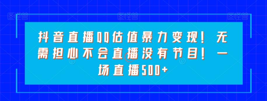 抖音直播QQ估值暴力变现！无需担心不会直播没有节目！一场直播500+！-网创星球