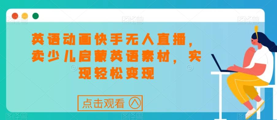 英语动画快手无人直播，卖少儿启蒙英语素材，实现轻松变现-网创星球