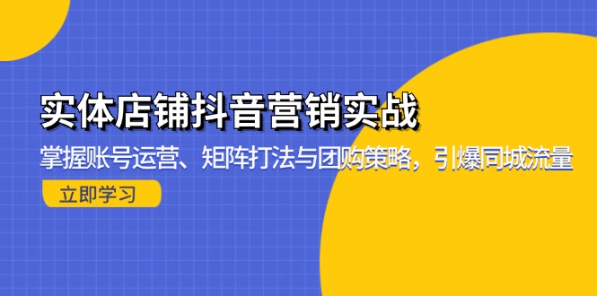 实体店铺抖音营销实战：掌握账号运营、矩阵打法与团购策略，引爆同城流量-网创星球