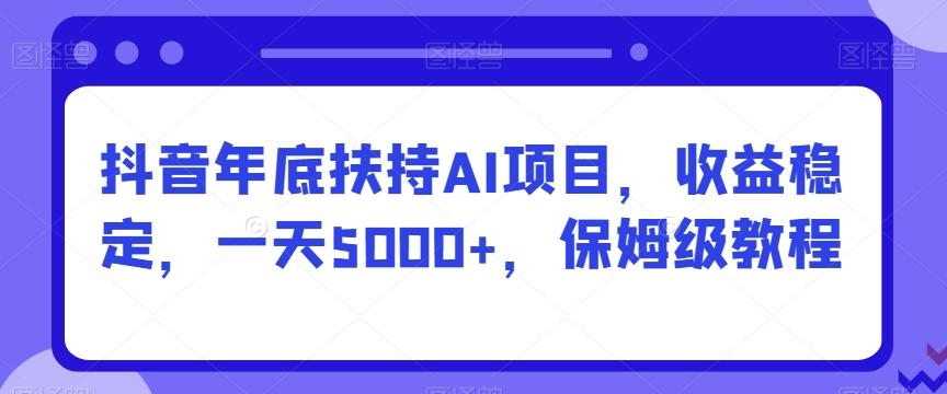 抖音年底扶持AI项目，收益稳定，一天5000+，保姆级教程-网创星球