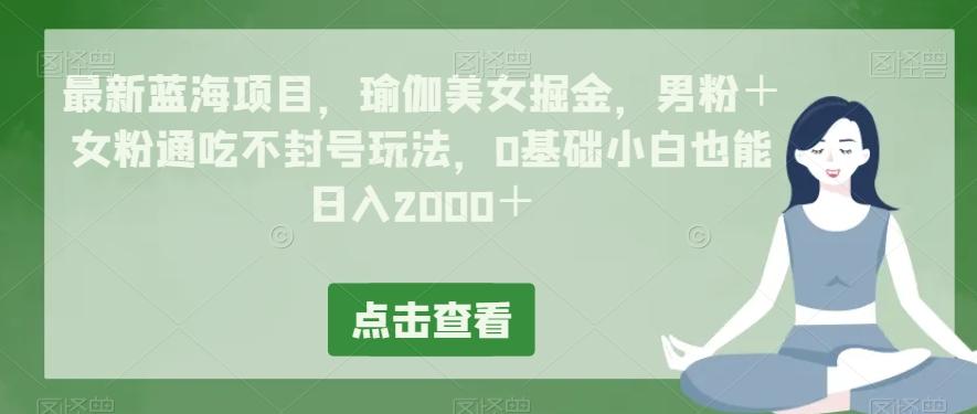最新蓝海项目，瑜伽美女掘金，男粉＋女粉通吃不封号玩法，0基础小白也能日入2000＋-网创星球