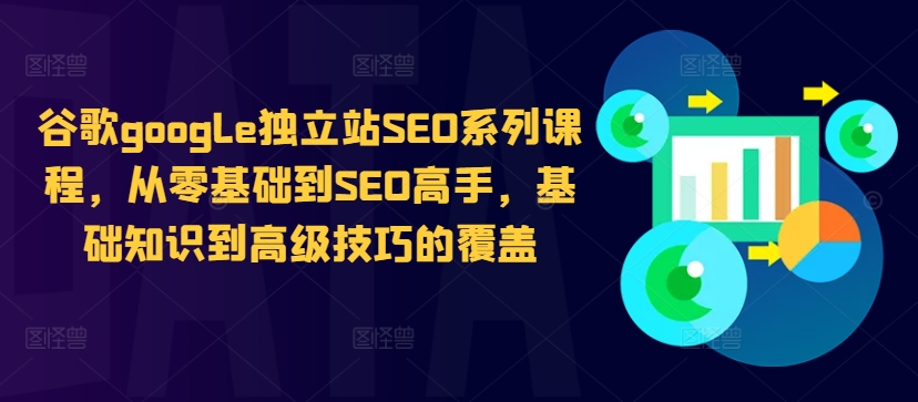 谷歌google独立站SEO系列课程，从零基础到SEO高手，基础知识到高级技巧的覆盖-网创星球