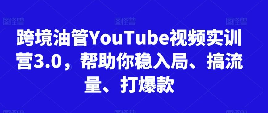 跨境油管YouTube视频实训营3.0，帮助你稳入局、搞流量、打爆款-网创星球