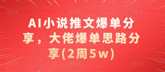 AI小说推文爆单分享，大佬爆单思路分享(2周5w)-网创星球