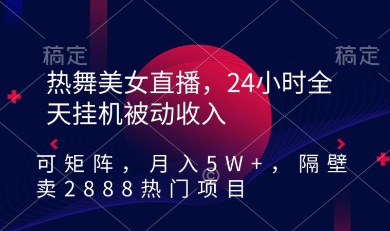 热舞美女直播，24小时全天挂机被动收入，可矩阵，月入5W+，隔壁卖2888热门项目【揭秘】-网创星球