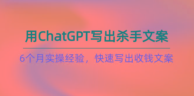 如何用ChatGPT-写出杀手文案，6个月实战经验，快速写出收钱文案(8节课-网创星球