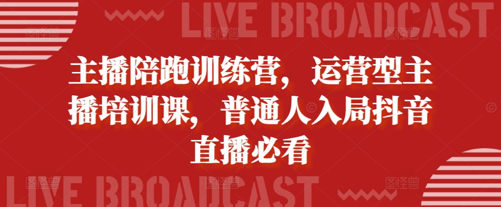 主播陪跑训练营，运营型主播培训课，普通人入局抖音直播必看-网创星球