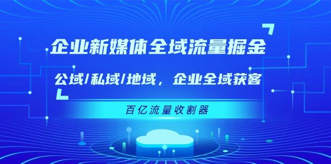 企业 新媒体 全域流量掘金：公域/私域/地域 企业全域获客 百亿流量 收割器-网创星球