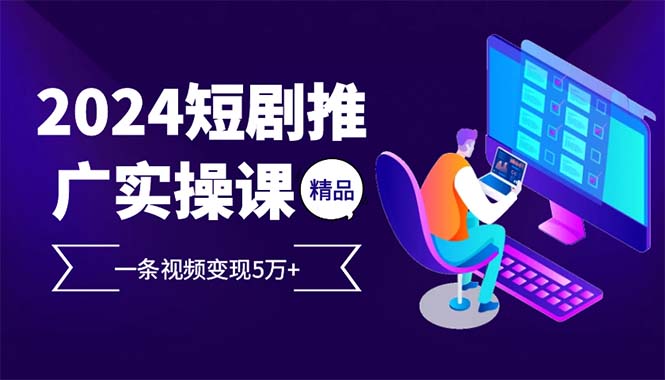 2024最火爆的项目短剧推广实操课 一条视频变现5万+-网创星球
