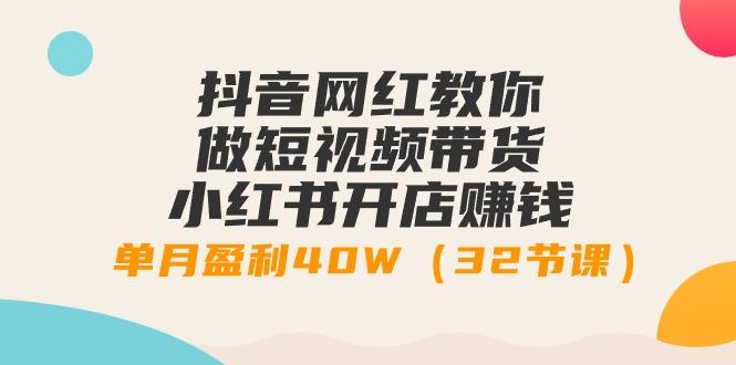 抖音网红教你做短视频带货+小红书开店赚钱，单月盈利40W(32节课)-网创星球