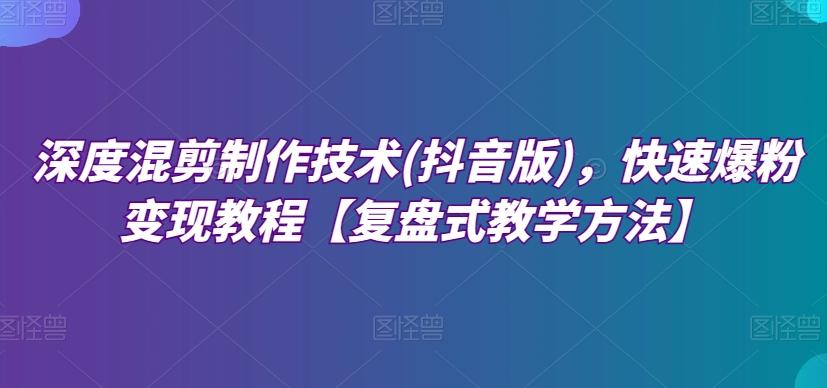深度混剪制作技术(抖音版)，快速爆粉变现教程【复盘式教学方法】-网创星球