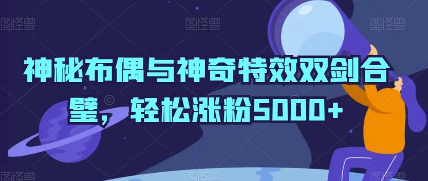 神秘布偶与神奇特效双剑合璧，轻松涨粉5000+【揭秘】-网创星球