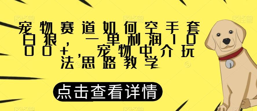 宠物赛道如何空手套白狼，一单利润1000+，宠物中介玩法思路教学【揭秘】-网创星球