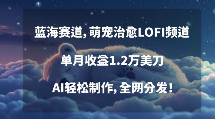 蓝海赛道，萌宠治愈LOFI频道，单月收益1.2万美刀，AI轻松制作，全网分发【揭秘】-网创星球