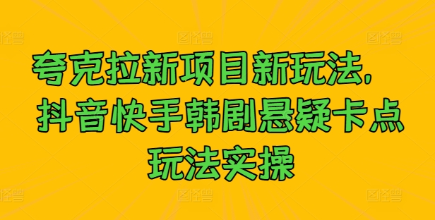 夸克拉新项目新玩法， 抖音快手韩剧悬疑卡点玩法实操-网创星球