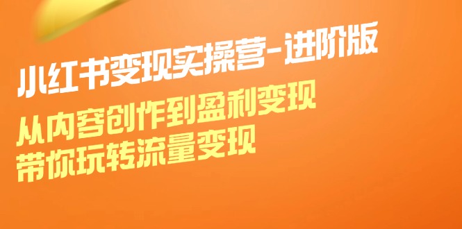 小红书变现实操营进阶版：从内容创作到盈利变现，带你玩转流量变现-网创星球