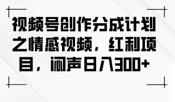 视频号创作分成计划之情感视频，红利项目，闷声日入300+-网创星球