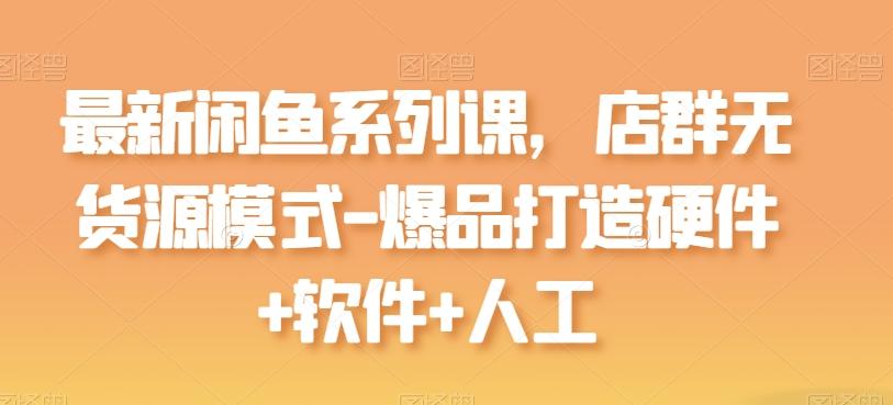 最新闲鱼系列课，店群无货源模式-爆品打造硬件+软件+人工-网创星球