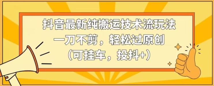 抖音最新纯搬运技术流玩法，一刀不剪，轻松过原创(可挂车，投抖+)【揭秘】-网创星球