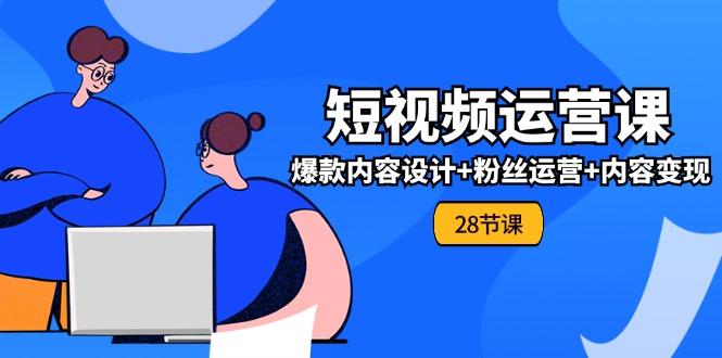 0基础学习短视频运营-全套实战课，爆款内容设计+粉丝运营+内容变现(28节-网创星球