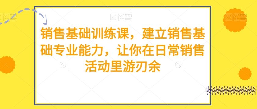 销售基础训练课，建立销售基础专业能力，让你在日常销售活动里游刃余-网创星球