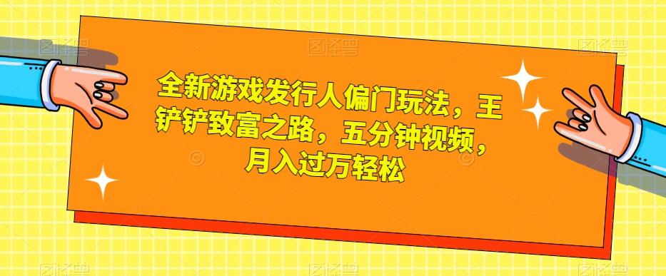 全新游戏发行人偏门玩法，王铲铲致富之路，五分钟视频，月入过万轻松【揭秘】-网创星球