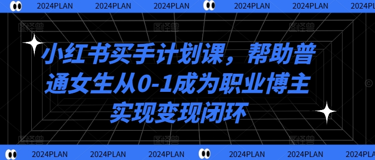 小红书买手计划课，帮助普通女生从0-1成为职业博主实现变现闭环-网创星球