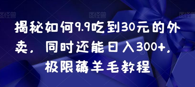 揭秘如何9.9吃到30元的外卖，同时还能日入300+，极限薅羊毛教程-网创星球