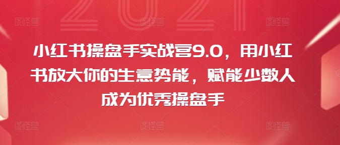小红书操盘手实战营9.0，用小红书放大你的生意势能，赋能少数人成为优秀操盘手-网创星球