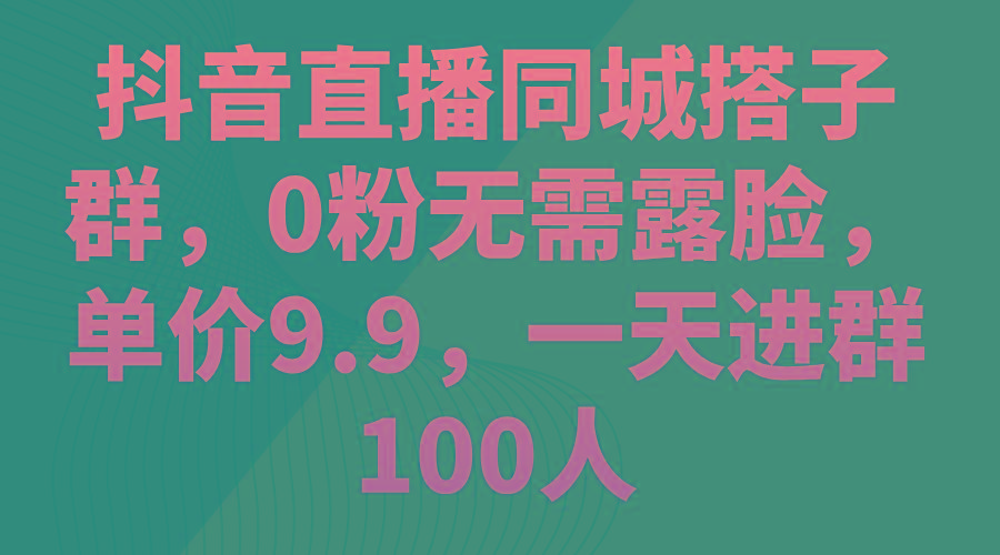 抖音直播同城搭子群，0粉无需露脸，单价9.9，一天进群100人-网创星球