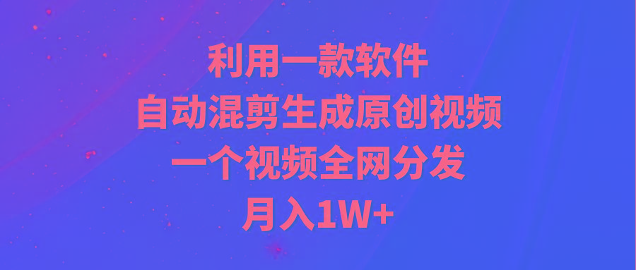(9472期)利用一款软件，自动混剪生成原创视频，一个视频全网分发，月入1W+附软件-网创星球