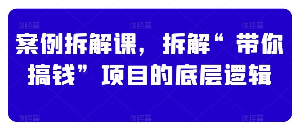 案例拆解课，拆解“带你搞钱”项目的底层逻辑-网创星球
