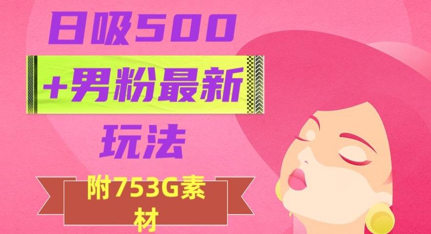 日吸500+男粉最新玩法，从作品制作到如何引流及后端变现，保姆级教程【揭秘】-网创星球