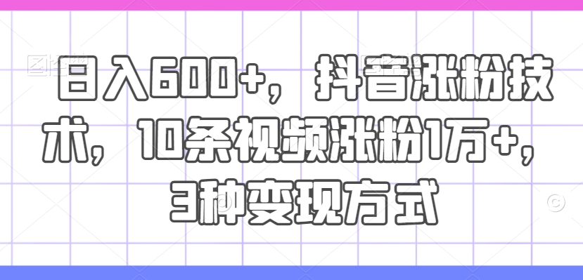 日入600+，抖音涨粉技术，10条视频涨粉1万+，3种变现方式【揭秘】-网创星球