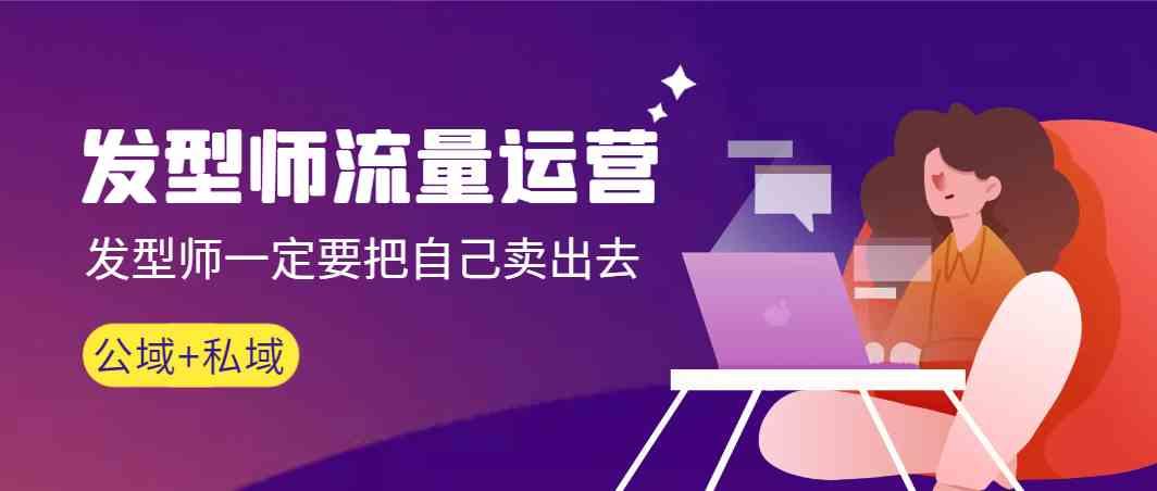 发型师流量运营，发型师一定要把自己卖出去(公域+私城)-网创星球